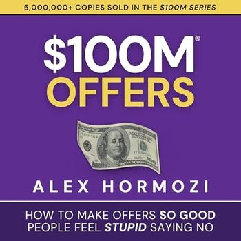 $100M Offers How to Make Offers So Good People Feel Stupid Saying No - Alex Hormozi