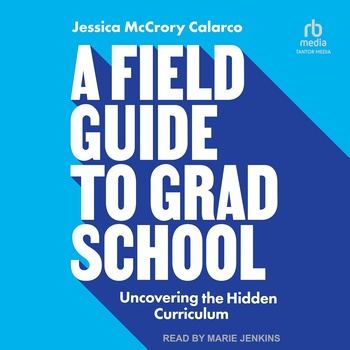 A Field Guide to Grad School: Uncovering the Hidden Curriculum - Jessica Calarco