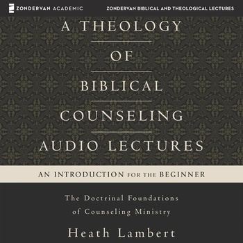 A Theology of Biblical Counseling: The Doctrinal Foundations of Counseling Ministry - Heath Lambert