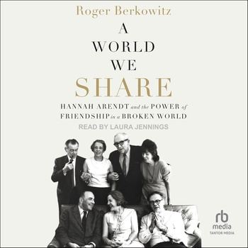 A World We Share: Hannah Arendt and the Power of Friendship in a Broken World - Roger Berkowitz