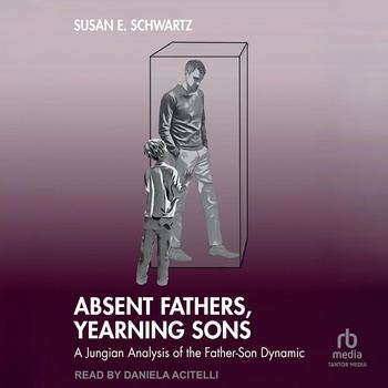 Absent Fathers, Yearning Sons: A Jungian Analysis of the Father-Son Dynamic - Susan E. Schwartz