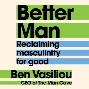 Better Man: Reclaiming Masculinity for Good - Ben Vasiliou