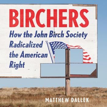 Birchers: How the John Birch Society Radicalized the American Right - Matthew Dallek