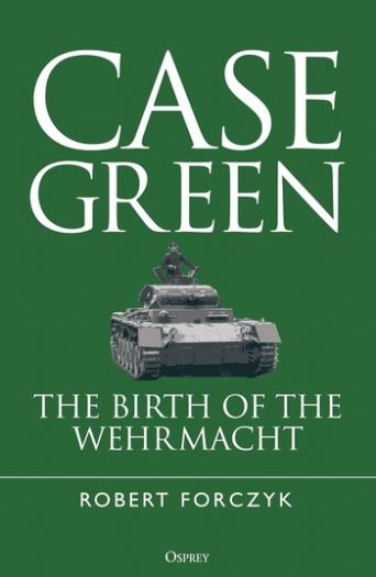 Case Green: The Birth of the Wehrmacht - Robert Forczyk