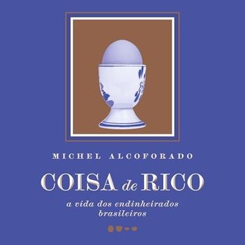 Coisa de rico A vida dos Endinheirados Brasileiros - Michel Alcoforado