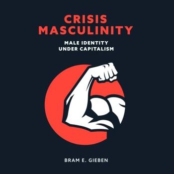 Crisis Masculinity: Male Identity Under Capitalism - Bram E. Gieben