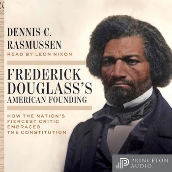 Frederick Douglass’s American Founding: How the Nation’s Fiercest Critic Embraced the Constitution - Dennis C. Rasmussen