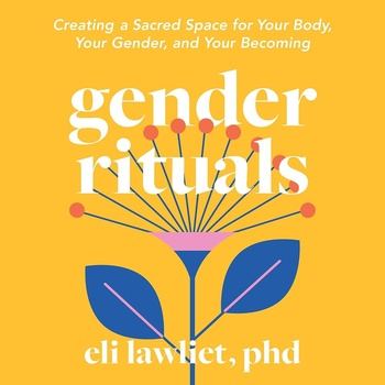 Gender Rituals: Creating a Sacred Space for Your Body, Your Gender, and Your Becoming - Eli Lawliet