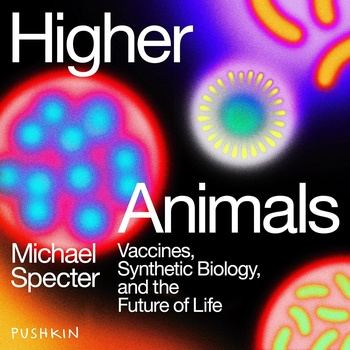 Higher Animals: Vaccines, Synthetic Biology, and the Future of Life - Michael Specter