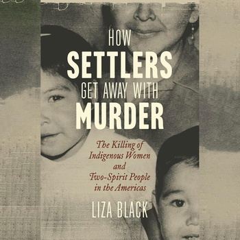 How Settlers Get Away with Murder: The Killing of Indigenous Women and Two-Spirit People in the Americas - Liza Black