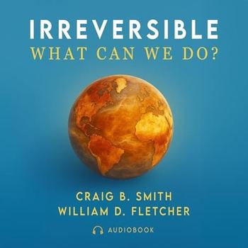 Irreversible A Clear Guide to Global Warming, Climate Change, and Renewable Energy - Craig B. Smith and William D. Fletcher