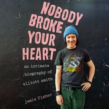 Nobody Broke Your Heart: An Intimate Biography of Elliott Smith - Jamie Fisher