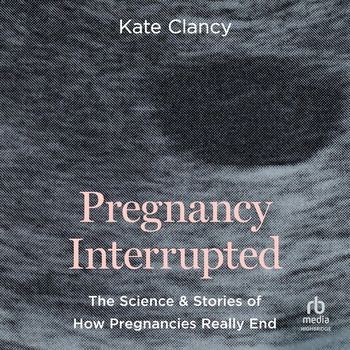 Pregnancy Interrupted: The Science and Stories of How Pregnancies Really End - Kate Clancy