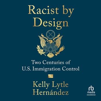 Racist by Design: Two Centuries of U.S. Immigration Control - Kelly Lytle Hernández