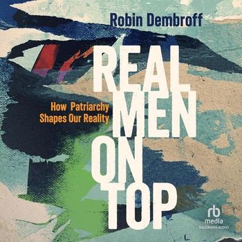 Real Men on Top: How Patriarchy Shapes Our Reality - Robin Dembroff