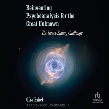 Reinventing Psychoanalysis for the Great Unknown: The Never-Ending Challenge - Ofra Eshel