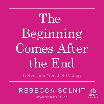 The Beginning Comes After the End: Notes on a World of Change - Rebecca Solnit