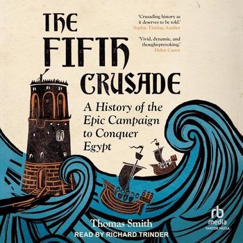 The Fifth Crusade: A History of the Epic Campaign to Conquer Egypt - Thomas Smith