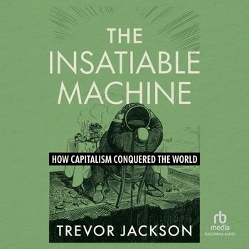 The Insatiable Machine: How Capitalism Conquered the World - Trevor Jackson
