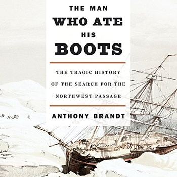 The Man Who Ate His Boots: The Tragic History of the Search for the Northwest Passage - Anthony Brandt