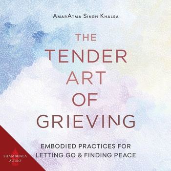 The Tender Art of Grieving: Embodied Practices for Letting Go and Finding Peace - AmarAtma Singh Khalsa