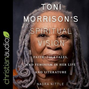 Toni Morrison’s Spiritual Vision: Faith, Folktales, and Feminism in Her Life and Literature - Nadra Nittle