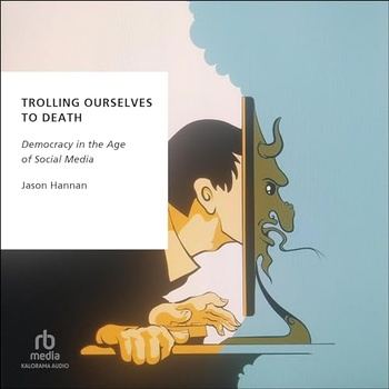 Trolling Ourselves to Death: Democracy in the Age of Social Media (Oxford Studies in Digital Politics) - Jason Hannan
