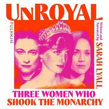 Unroyal: Three Women Who Shook the Monarchy - Sarah Lyall