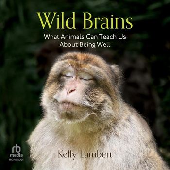 Wild Brains: What Animals Can Teach Us About Being Well - Kelly Lambert