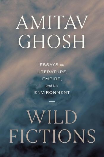 Wild Fictions: Essays on Literature, Empire, and the Environment - Amitav Ghosh